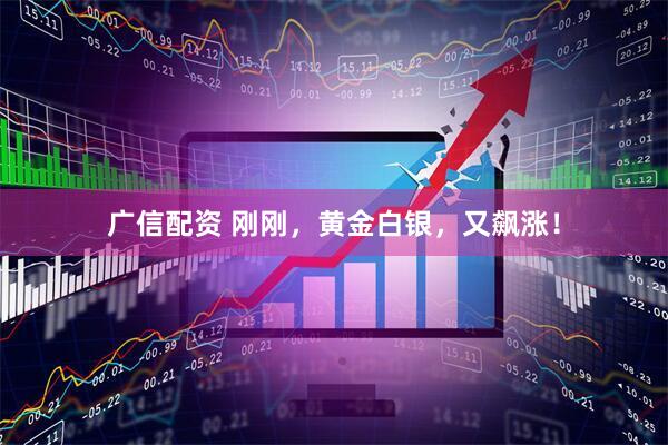 广信配资 刚刚，黄金白银，又飙涨！