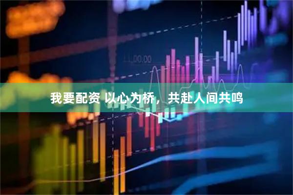 我要配资 以心为桥，共赴人间共鸣
