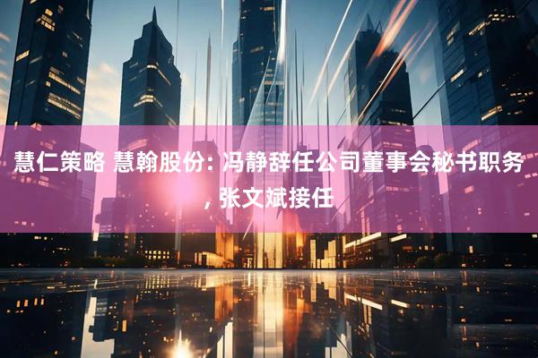 慧仁策略 慧翰股份: 冯静辞任公司董事会秘书职务, 张文斌接任