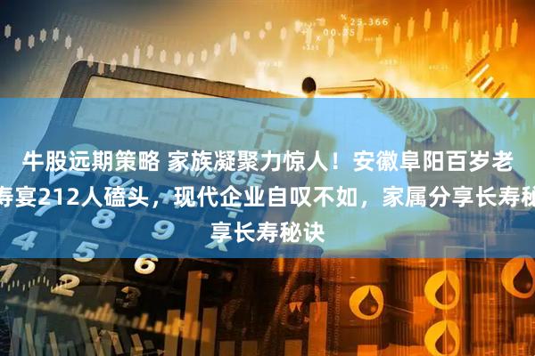 牛股远期策略 家族凝聚力惊人！安徽阜阳百岁老人寿宴212人磕头，现代企业自叹不如，家属分享长寿秘诀
