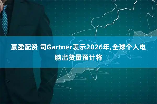 赢盈配资 司Gartner表示2026年,全球个人电脑出货量预计将