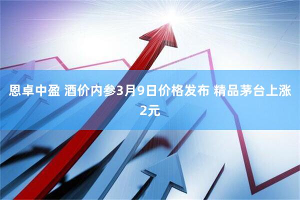 恩卓中盈 酒价内参3月9日价格发布 精品茅台上涨2元