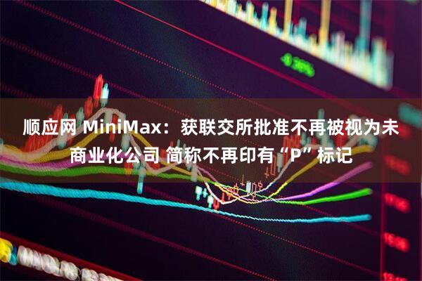 顺应网 MiniMax：获联交所批准不再被视为未商业化公司 简称不再印有“P”标记