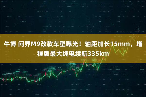 牛博 问界M9改款车型曝光！轴距加长15mm，增程版最大纯电续航335km