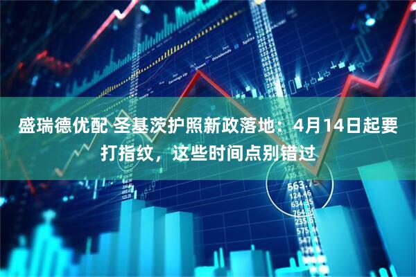 盛瑞德优配 圣基茨护照新政落地：4月14日起要打指纹，这些时间点别错过