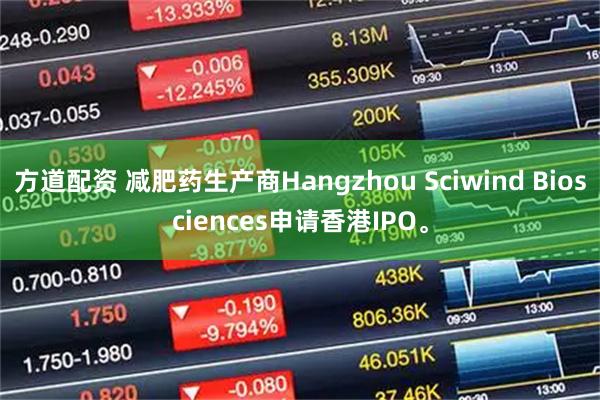 方道配资 减肥药生产商Hangzhou Sciwind Biosciences申请香港IPO。
