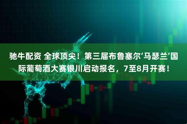 驰牛配资 全球顶尖！第三届布鲁塞尔‘马瑟兰’国际葡萄酒大赛银川启动报名，7至8月开赛！