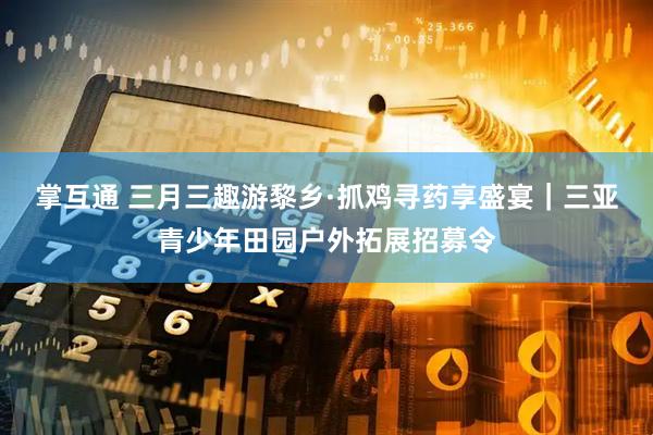 掌互通 三月三趣游黎乡·抓鸡寻药享盛宴｜三亚青少年田园户外拓展招募令