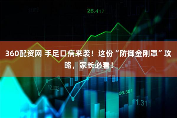 360配资网 手足口病来袭！这份“防御金刚罩”攻略，家长必看！