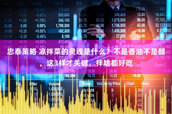 忠泰策略 凉拌菜的灵魂是什么？不是香油不是醋，这3样才关键，拌啥都好吃