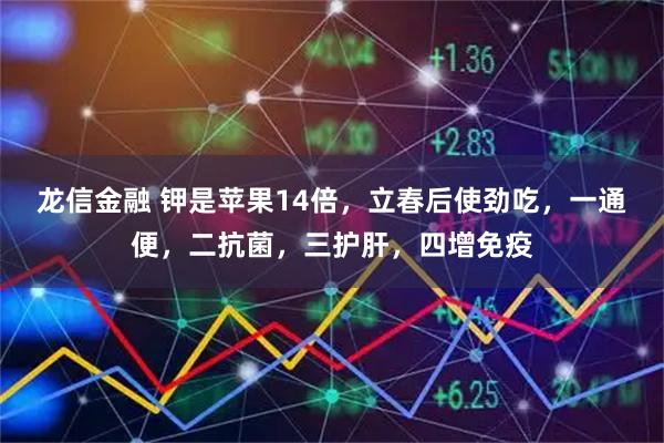 龙信金融 钾是苹果14倍，立春后使劲吃，一通便，二抗菌，三护肝，四增免疫
