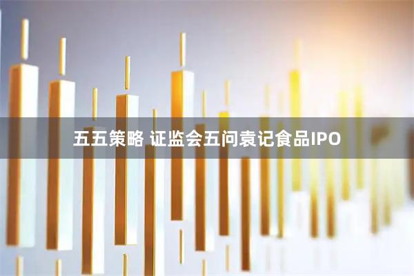 五五策略 证监会五问袁记食品IPO