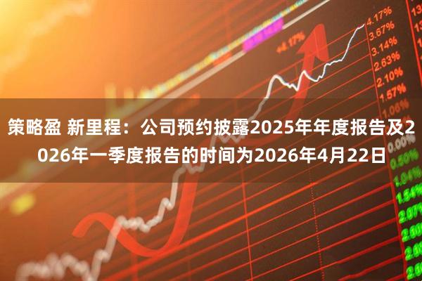 策略盈 新里程：公司预约披露2025年年度报告及2026年一季度报告的时间为2026年4月22日