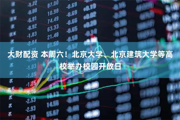 大财配资 本周六！北京大学、北京建筑大学等高校举办校园开放日