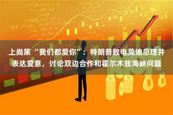 上尚策 “我们都爱你”：特朗普致电莫迪总理并表达爱意，讨论双边合作和霍尔木兹海峡问题
