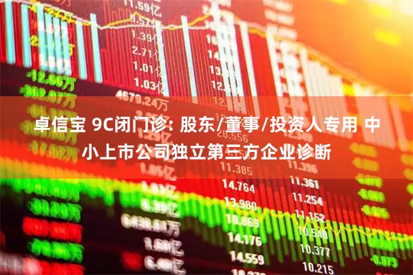 卓信宝 9C闭门诊: 股东/董事/投资人专用 中小上市公司独立第三方企业诊断