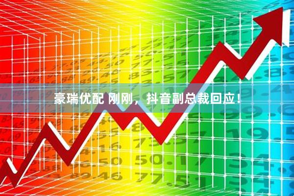 豪瑞优配 刚刚，抖音副总裁回应！