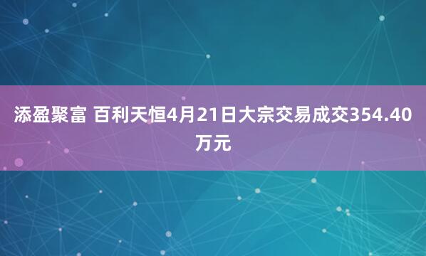 添盈聚富 百利天恒4月21日大宗交易成交354.40万元