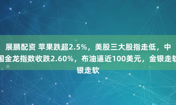 展鵬配资 苹果跌超2.5%，美股三大股指走低，中国金龙指数收跌2.60%，布油逼近100美元，金银走软