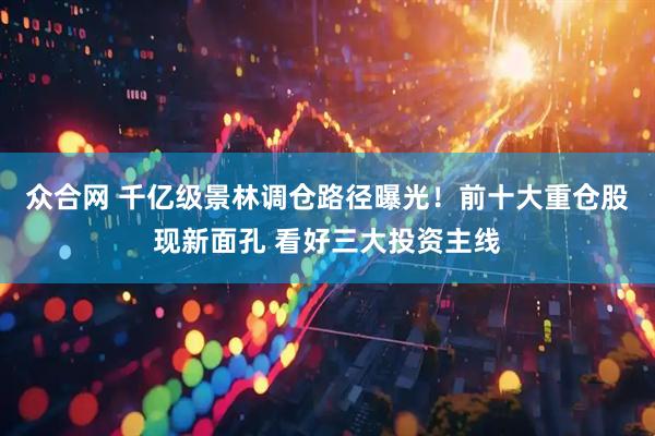 众合网 千亿级景林调仓路径曝光！前十大重仓股现新面孔 看好三大投资主线