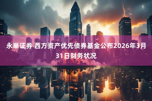 永崋证券 西方资产优先债券基金公布2026年3月31日财务状况