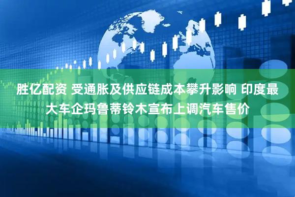 胜亿配资 受通胀及供应链成本攀升影响 印度最大车企玛鲁蒂铃木宣布上调汽车售价