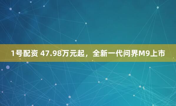 1号配资 47.98万元起，全新一代问界M9上市