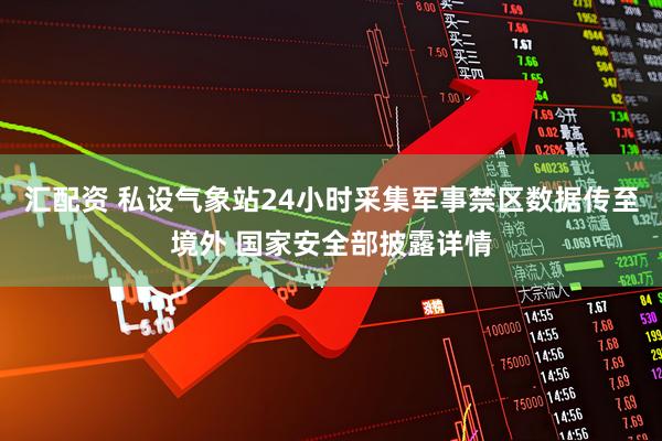 汇配资 私设气象站24小时采集军事禁区数据传至境外 国家安全部披露详情
