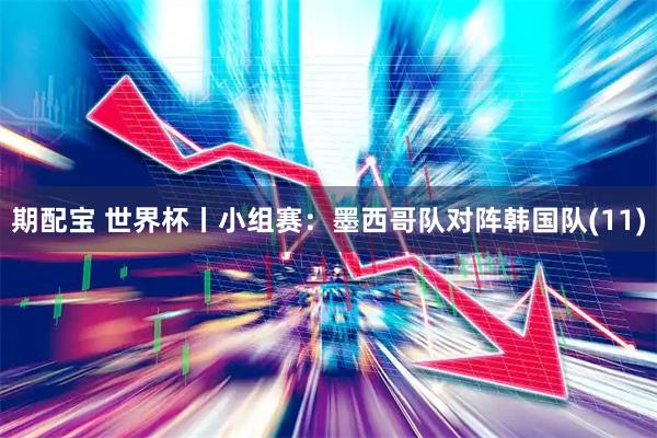 期配宝 世界杯丨小组赛：墨西哥队对阵韩国队(11)