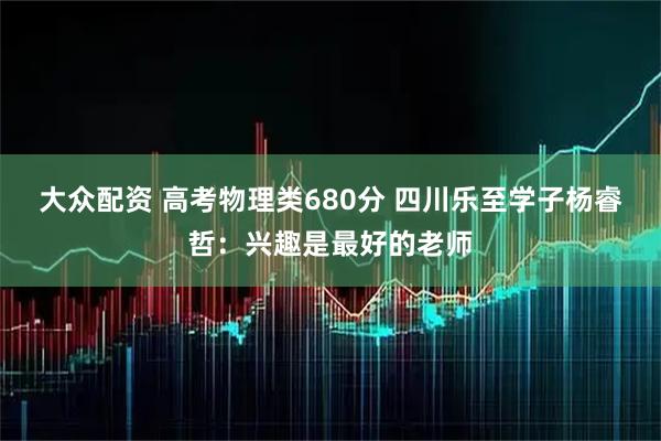 大众配资 高考物理类680分 四川乐至学子杨睿哲：兴趣是最好的老师