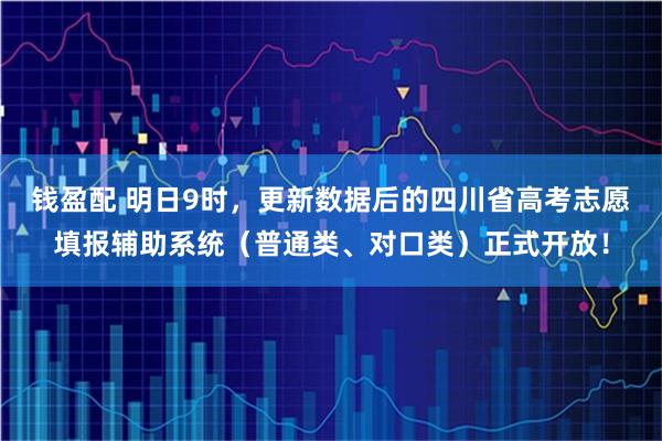 钱盈配 明日9时，更新数据后的四川省高考志愿填报辅助系统（普通类、对口类）正式开放！