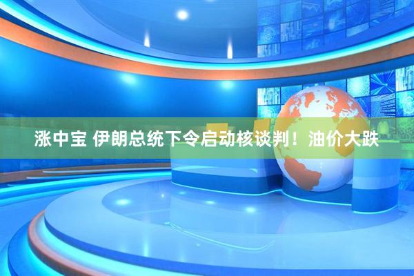 涨中宝 伊朗总统下令启动核谈判！油价大跌