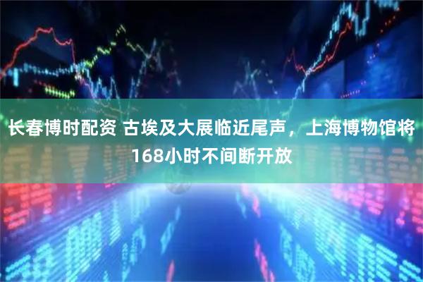 长春博时配资 古埃及大展临近尾声，上海博物馆将168小时不间断开放