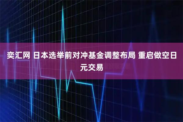奕汇网 日本选举前对冲基金调整布局 重启做空日元交易