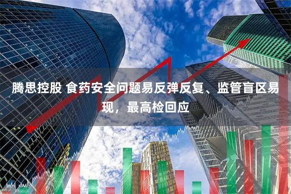 腾思控股 食药安全问题易反弹反复、监管盲区易现，最高检回应