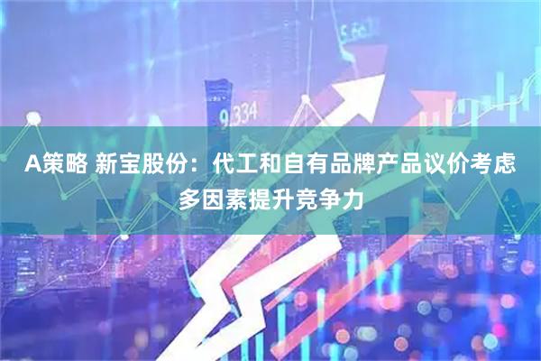 A策略 新宝股份：代工和自有品牌产品议价考虑多因素提升竞争力