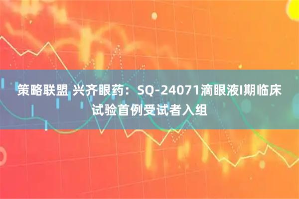 策略联盟 兴齐眼药：SQ-24071滴眼液I期临床试验首例受试者入组