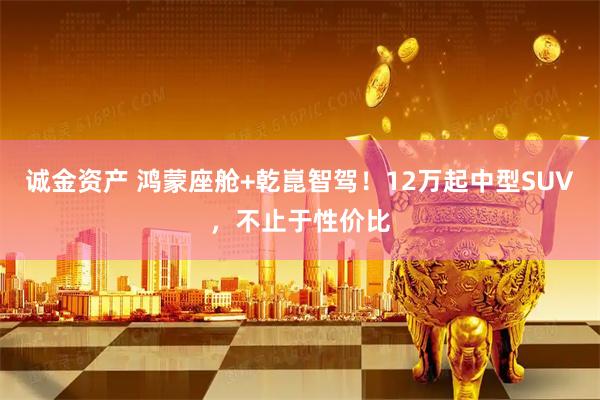 诚金资产 鸿蒙座舱+乾崑智驾！12万起中型SUV，不止于性价比