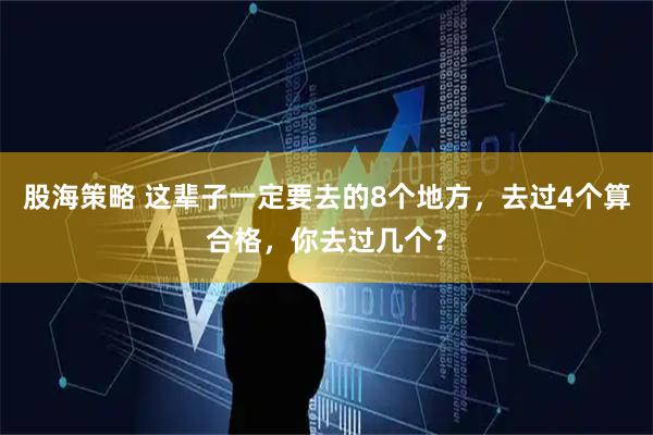 股海策略 这辈子一定要去的8个地方，去过4个算合格，你去过几个？