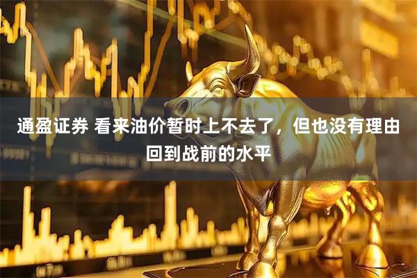 通盈证券 看来油价暂时上不去了，但也没有理由回到战前的水平