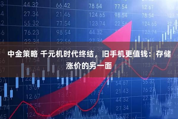 中金策略 千元机时代终结，旧手机更值钱：存储涨价的另一面
