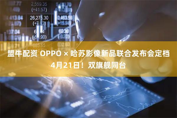 盟牛配资 OPPO × 哈苏影像新品联合发布会定档4月21日！双旗舰同台