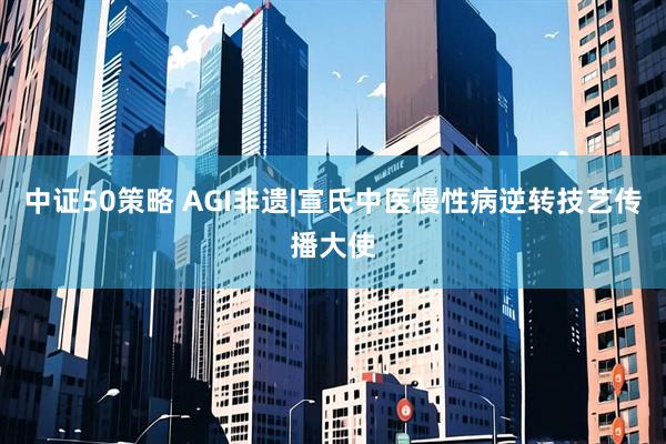 中证50策略 AGI非遗|宣氏中医慢性病逆转技艺传播大使