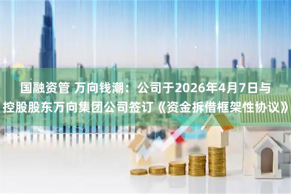 国融资管 万向钱潮：公司于2026年4月7日与控股股东万向集团公司签订《资金拆借框架性协议》