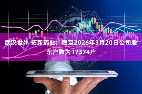 武汉世牛 拓新药业：截至2026年3月20日公司股东户数为17374户