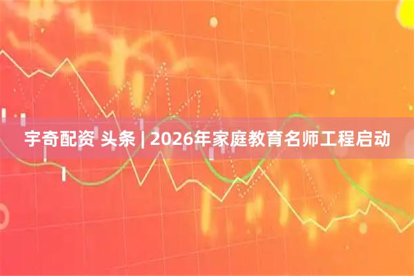 宇奇配资 头条 | 2026年家庭教育名师工程启动