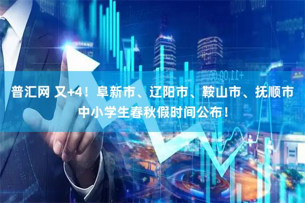 普汇网 又+4！阜新市、辽阳市、鞍山市、抚顺市中小学生春秋假时间公布！
