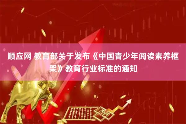 顺应网 教育部关于发布《中国青少年阅读素养框架》教育行业标准的通知