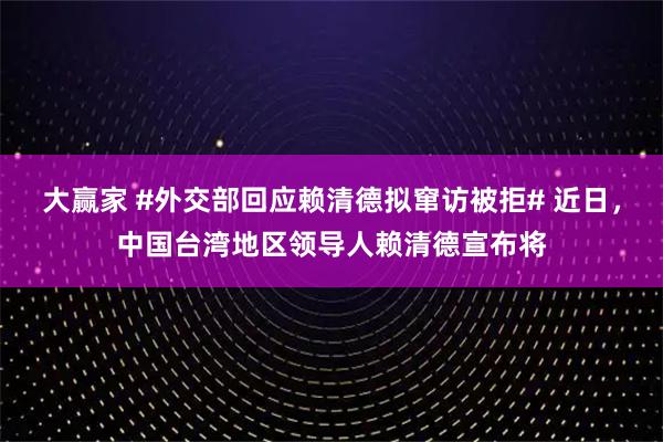 大赢家 #外交部回应赖清德拟窜访被拒# 近日，中国台湾地区领导人赖清德宣布将
