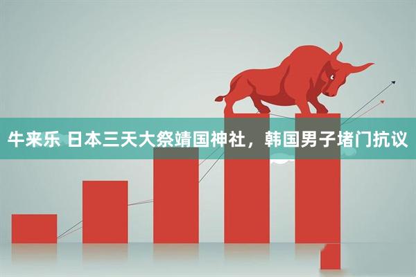 牛来乐 日本三天大祭靖国神社，韩国男子堵门抗议
